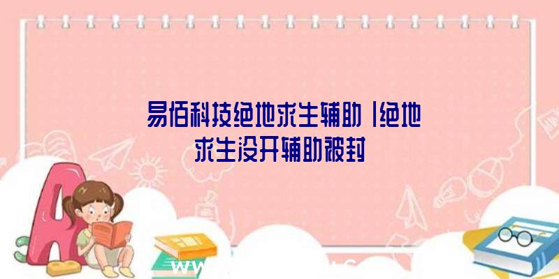 「易佰科技绝地求生辅助」|绝地求生没开辅助被封